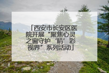 西安市长安区医院开展“聚焦心灵之窗守护‘睛’彩视界”系列活动