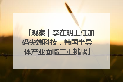 观察｜李在明上任加码尖端科技，韩国半导体产业面临三重挑战