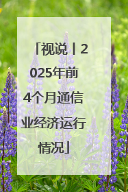 视说丨2025年前4个月通信业经济运行情况