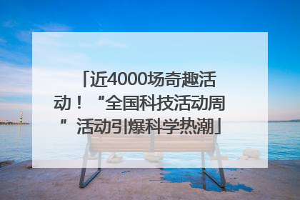 近4000场奇趣活动！“全国科技活动周”活动引爆科学热潮
