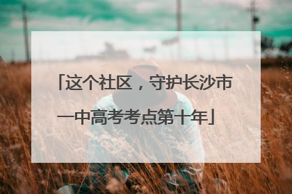 这个社区，守护长沙市一中高考考点第十年