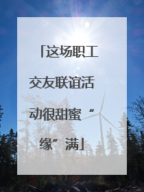 这场职工交友联谊活动很甜蜜“缘”满