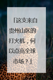 这支来自贵州山区的打火机，何以点亮全球市场？
