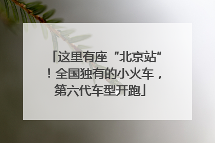 这里有座“北京站”！全国独有的小火车，第六代车型开跑