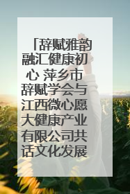 辞赋雅韵融汇健康初心 萍乡市辞赋学会与江西微心愿大健康产业有限公司共话文化发展新篇（图）