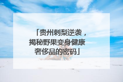 贵州刺梨逆袭，揭秘野果变身健康奢侈品的密码