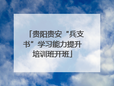 贵阳贵安“兵支书”学习能力提升培训班开班