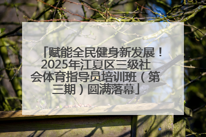赋能全民健身新发展！2025年江夏区三级社会体育指导员培训班（第三期）圆满落幕