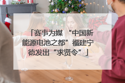 赛事为媒 “中国新能源电池之都”福建宁德发出“求贤令”