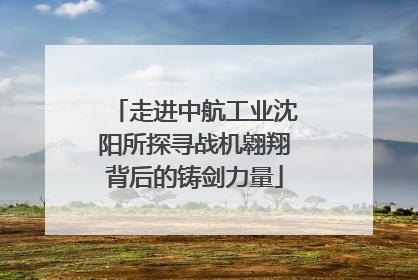 走进中航工业沈阳所探寻战机翱翔背后的铸剑力量
