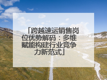 跨越速运销售岗位优势解码：多维赋能构建行业竞争力新范式