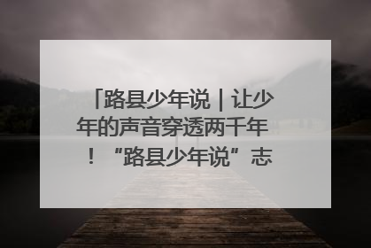 路县少年说｜让少年的声音穿透两千年！“路县少年说”志愿讲解招募启动