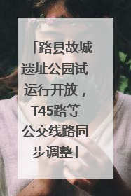 路县故城遗址公园试运行开放，T45路等公交线路同步调整