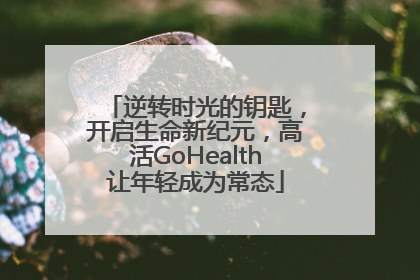 逆转时光的钥匙，开启生命新纪元，高活GoHealth让年轻成为常态