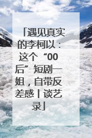 遇见真实的李柯以：这个“00后”短剧一姐，自带反差感丨谈艺录