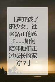 遗弃孩子的少女、社区矫正的孩子……如何陪伴他们走过成长的泥泞？