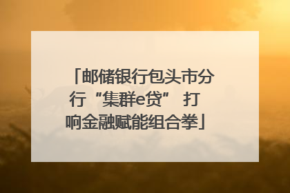 邮储银行包头市分行“集群e贷” 打响金融赋能组合拳