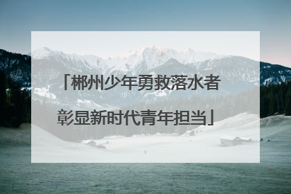 郴州少年勇救落水者 彰显新时代青年担当