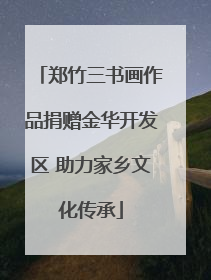 郑竹三书画作品捐赠金华开发区 助力家乡文化传承
