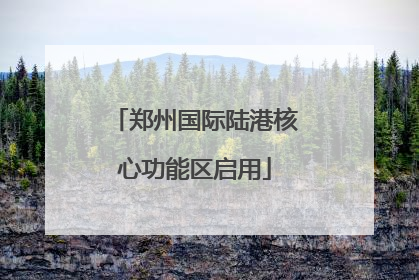 郑州国际陆港核心功能区启用