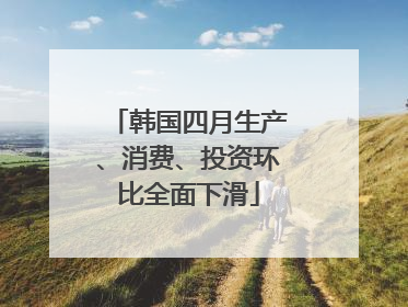 韩国四月生产、消费、投资环比全面下滑