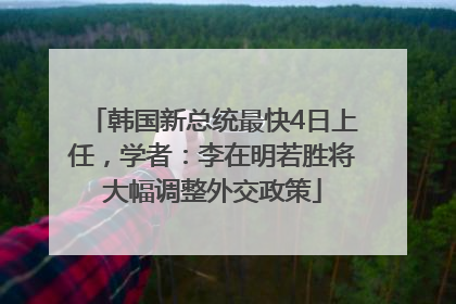 韩国新总统最快4日上任，学者：李在明若胜将大幅调整外交政策