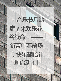 音乐节后遗症？来欢乐花谷续命！——新青年不散场，快乐翻倍计划启动！