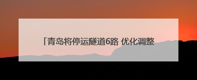 青岛将停运隧道6路 优化调整313路、472路公交线路