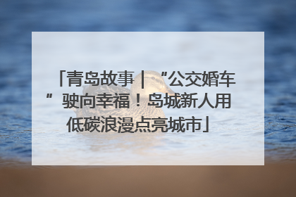 青岛故事｜“公交婚车”驶向幸福！岛城新人用低碳浪漫点亮城市
