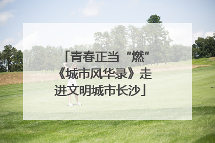 青春正当“燃”《城市风华录》走进文明城市长沙