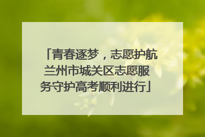 青春逐梦，志愿护航 兰州市城关区志愿服务守护高考顺利进行