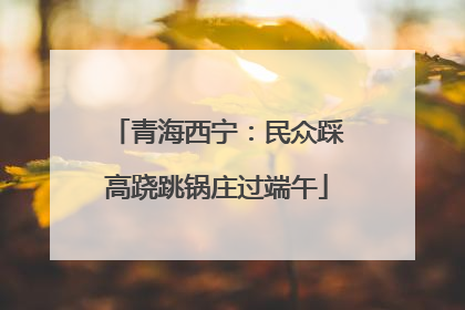 青海西宁：民众踩高跷跳锅庄过端午