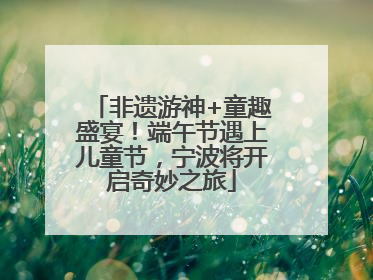 非遗游神+童趣盛宴！端午节遇上儿童节，宁波将开启奇妙之旅