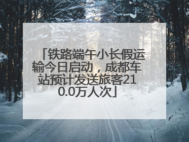铁路端午小长假运输今日启动，成都车站预计发送旅客210.0万人次