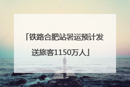 铁路合肥站暑运预计发送旅客1150万人
