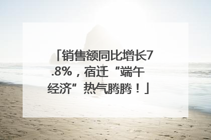 销售额同比增长7.8%，宿迁“端午经济”热气腾腾！