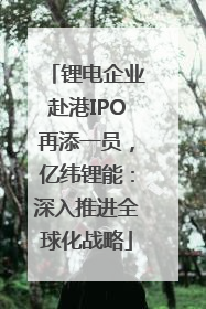 锂电企业赴港IPO再添一员，亿纬锂能：深入推进全球化战略