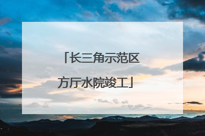 长三角示范区方厅水院竣工
