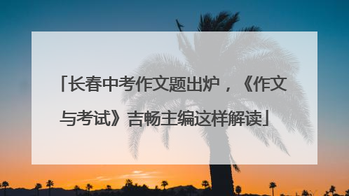 长春中考作文题出炉，《作文与考试》吉畅主编这样解读