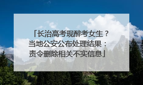 长治高考现醉考女生？当地公安公布处理结果：责令删除相关不实信息