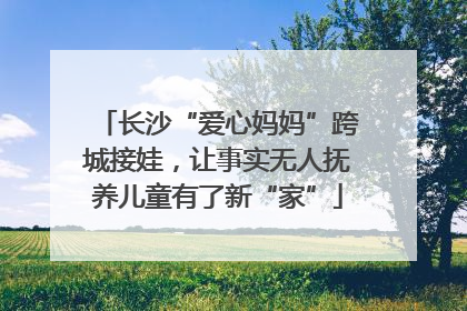 长沙“爱心妈妈”跨城接娃，让事实无人抚养儿童有了新“家”