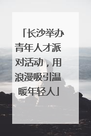 长沙举办青年人才派对活动，用浪漫吸引温暖年轻人