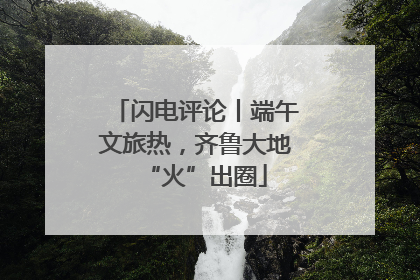 闪电评论丨端午文旅热，齐鲁大地“火”出圈