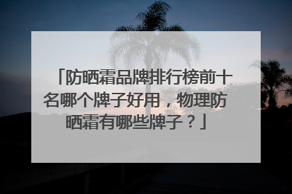 防晒霜品牌排行榜前十名哪个牌子好用，物理防晒霜有哪些牌子？