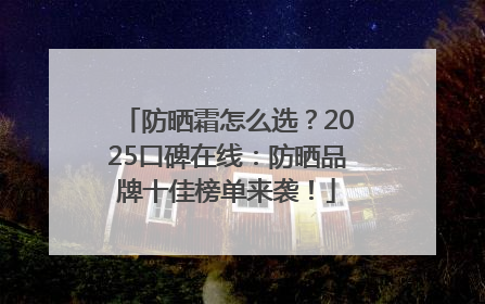 防晒霜怎么选？2025口碑在线：防晒品牌十佳榜单来袭！