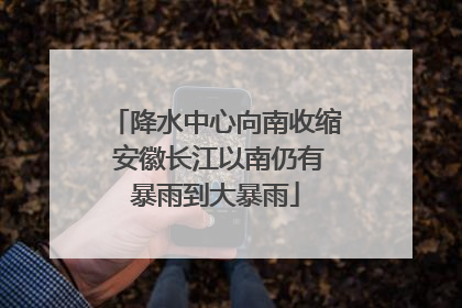 降水中心向南收缩 安徽长江以南仍有暴雨到大暴雨