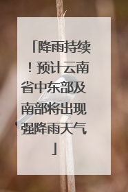 降雨持续！预计云南省中东部及南部将出现强降雨天气