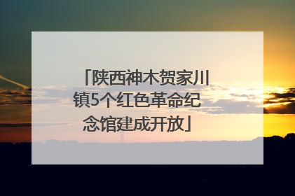 陕西神木贺家川镇5个红色革命纪念馆建成开放