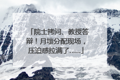 院士拷问、教授答辩！月壤分配现场，压迫感拉满了……