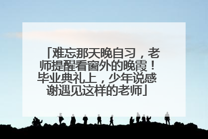 难忘那天晚自习，老师提醒看窗外的晚霞！毕业典礼上，少年说感谢遇见这样的老师